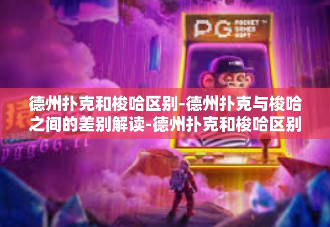 德州扑克和梭哈区别-德州扑克与梭哈之间的差别解读-德州扑克和梭哈区别
