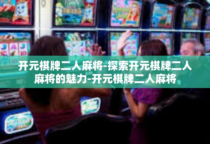 开元棋牌二人麻将-探索开元棋牌二人麻将的魅力-开元棋牌二人麻将