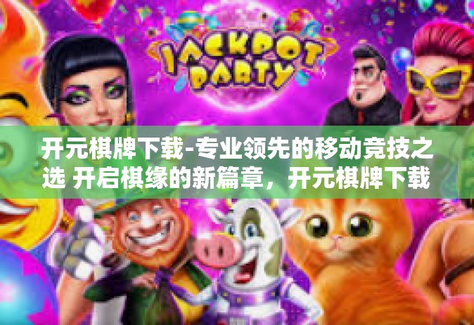 开元棋牌下载-专业领先的移动竞技之选 开启棋缘的新篇章，开元棋牌下载之旅-开元棋牌下载