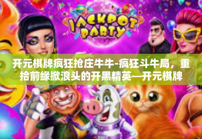 开元棋牌疯狂抢庄牛牛-疯狂斗牛局，重拾前缘掀浪头的开黑精英—开元棋牌抢庄牛牛风暴来袭！开元棋牌疯狂抢庄牛牛