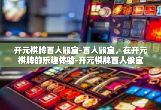 开元棋牌百人骰宝-百人骰宝，在开元棋牌的乐趣体验-开元棋牌百人骰宝