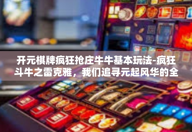 开元棋牌疯狂抢庄牛牛基本玩法-疯狂斗牛之雷克雅，我们追寻元起风华的全新卡牌历程-开元棋牌疯狂抢庄牛牛基本玩法