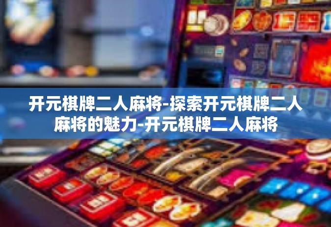 开元棋牌二人麻将-探索开元棋牌二人麻将的魅力-开元棋牌二人麻将