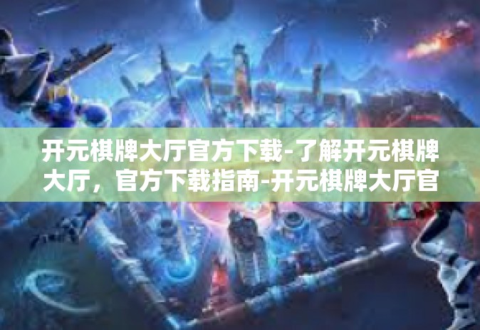 开元棋牌大厅官方下载-了解开元棋牌大厅，官方下载指南-开元棋牌大厅官方下载