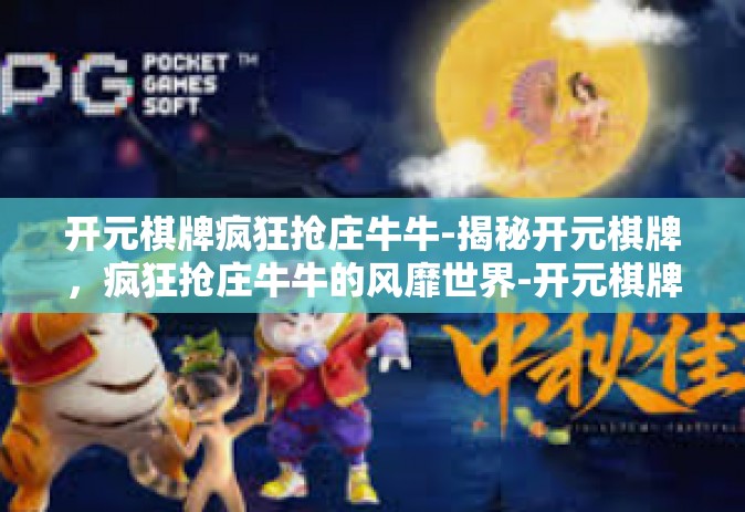 开元棋牌疯狂抢庄牛牛-揭秘开元棋牌，疯狂抢庄牛牛的风靡世界-开元棋牌疯狂抢庄牛牛