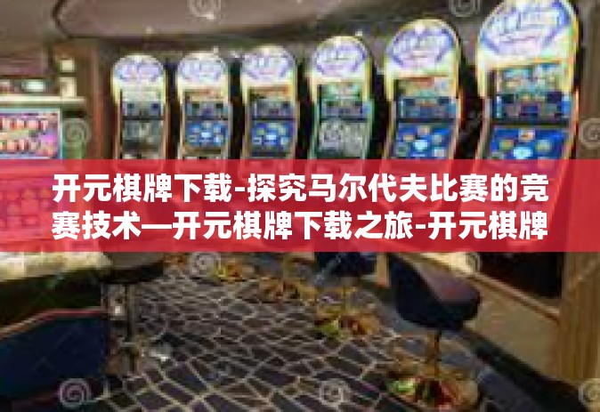 开元棋牌下载-探究马尔代夫比赛的竞赛技术—开元棋牌下载之旅-开元棋牌下载