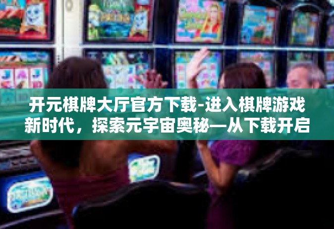 开元棋牌大厅官方下载-进入棋牌游戏新时代，探索元宇宙奥秘—从下载开启开元棋牌大厅开始-开元棋牌大厅官方下载