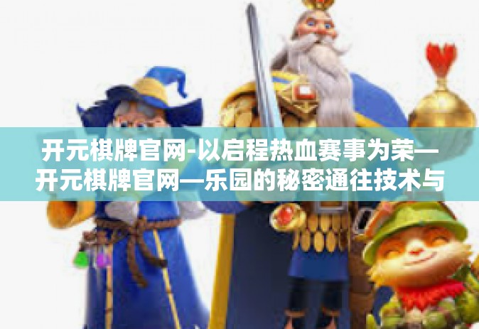 开元棋牌官网-以启程热血赛事为荣—开元棋牌官网—乐园的秘密通往技术与竞技场较量新纪元的大门！开元棋牌官网
