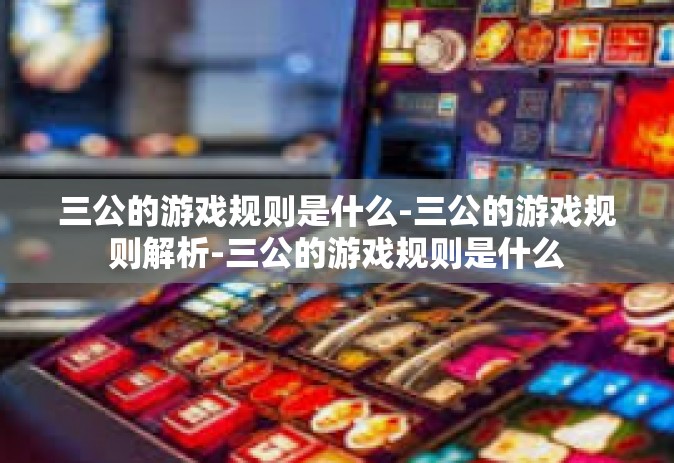 三公的游戏规则是什么-三公的游戏规则解析-三公的游戏规则是什么