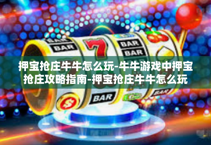 押宝抢庄牛牛怎么玩-牛牛游戏中押宝抢庄攻略指南-押宝抢庄牛牛怎么玩