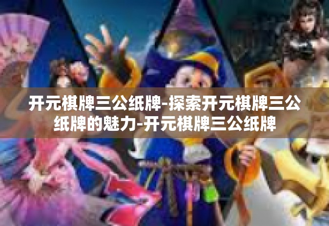 开元棋牌三公纸牌-探索开元棋牌三公纸牌的魅力-开元棋牌三公纸牌