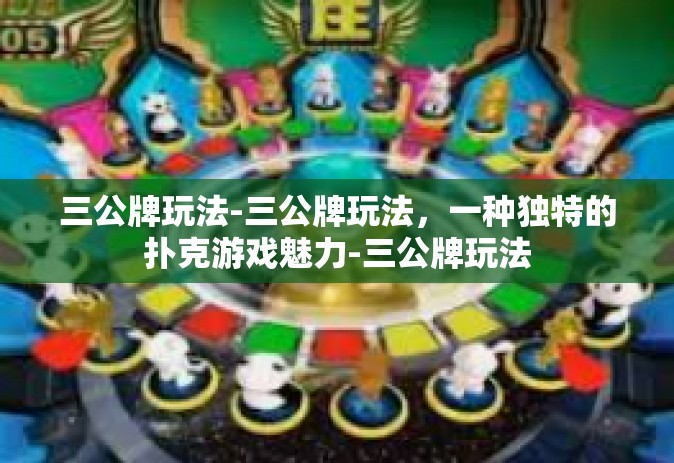 三公牌玩法-三公牌玩法，一种独特的扑克游戏魅力-三公牌玩法