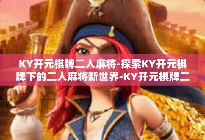KY开元棋牌二人麻将-探索KY开元棋牌下的二人麻将新世界-KY开元棋牌二人麻将