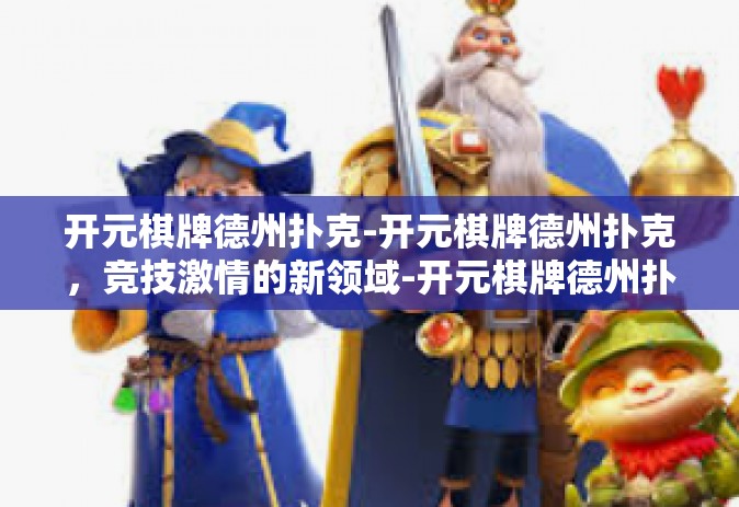 开元棋牌德州扑克-开元棋牌德州扑克，竞技激情的新领域-开元棋牌德州扑克