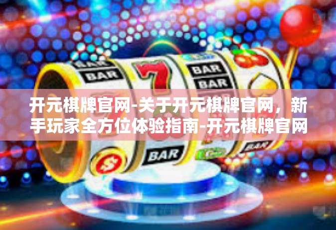 开元棋牌官网-关于开元棋牌官网，新手玩家全方位体验指南-开元棋牌官网