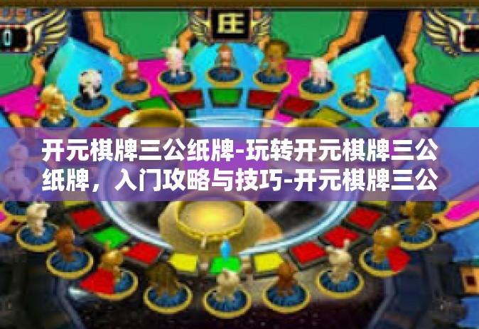 开元棋牌三公纸牌-玩转开元棋牌三公纸牌，入门攻略与技巧-开元棋牌三公纸牌