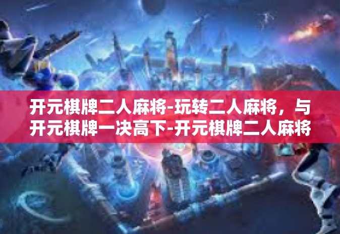 开元棋牌二人麻将-玩转二人麻将，与开元棋牌一决高下-开元棋牌二人麻将
