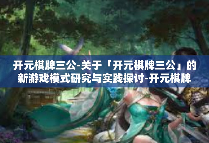 开元棋牌三公-关于「开元棋牌三公」的新游戏模式研究与实践探讨-开元棋牌三公