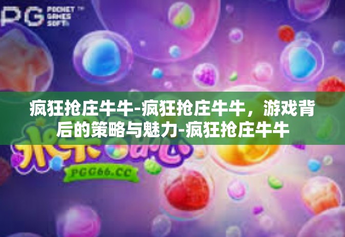 疯狂抢庄牛牛-疯狂抢庄牛牛，游戏背后的策略与魅力-疯狂抢庄牛牛