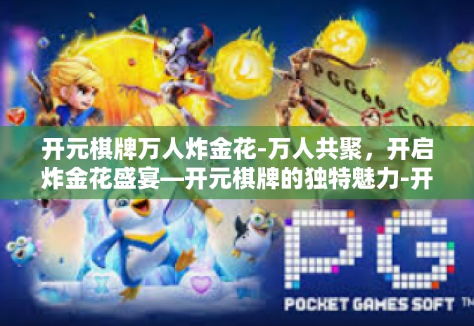 开元棋牌万人炸金花-万人共聚，开启炸金花盛宴—开元棋牌的独特魅力-开元棋牌万人炸金花