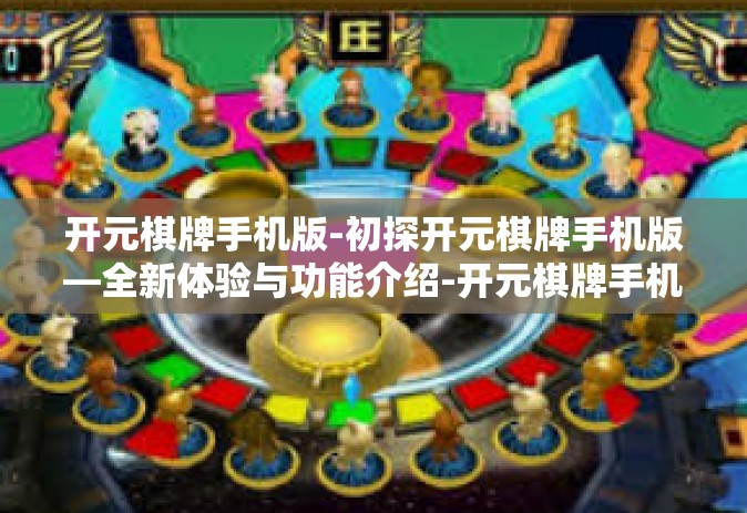 开元棋牌手机版-初探开元棋牌手机版—全新体验与功能介绍-开元棋牌手机版