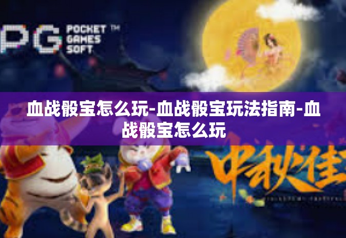 血战骰宝怎么玩-血战骰宝玩法指南-血战骰宝怎么玩
