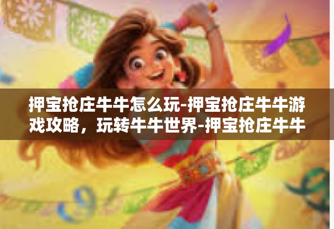 押宝抢庄牛牛怎么玩-押宝抢庄牛牛游戏攻略，玩转牛牛世界-押宝抢庄牛牛怎么玩