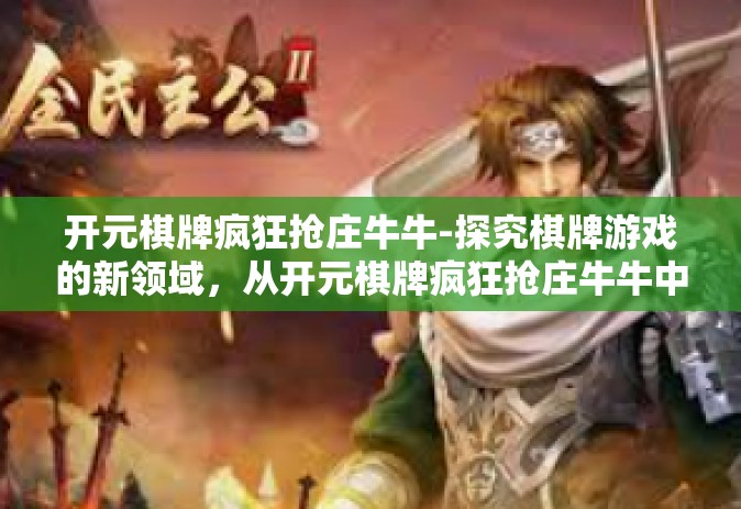 开元棋牌疯狂抢庄牛牛-探究棋牌游戏的新领域，从开元棋牌疯狂抢庄牛牛中感受新时代游戏的魅力-开元棋牌疯狂抢庄牛牛