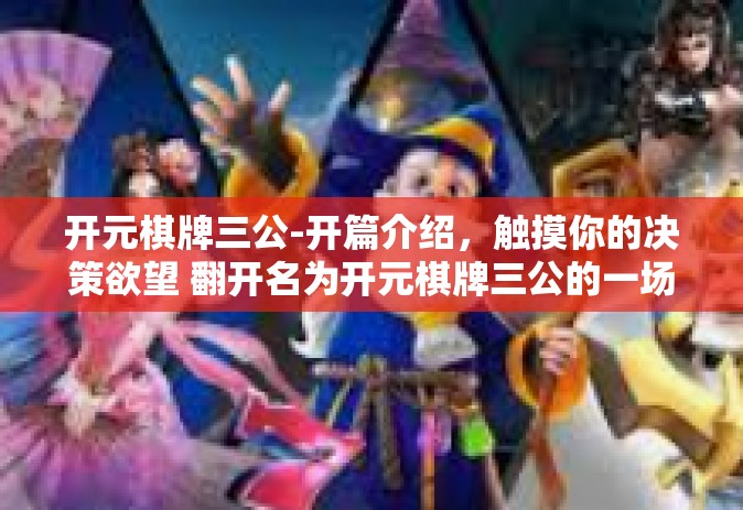 开元棋牌三公-开篇介绍，触摸你的决策欲望 翻开名为开元棋牌三公的一场破境游戏新体验-开元棋牌三公