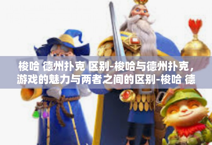 梭哈 德州扑克 区别-梭哈与德州扑克，游戏的魅力与两者之间的区别-梭哈 德州扑克 区别