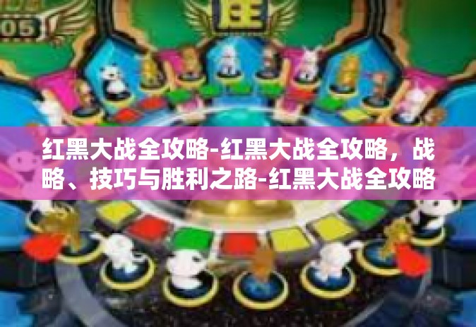 红黑大战全攻略-红黑大战全攻略，战略、技巧与胜利之路-红黑大战全攻略