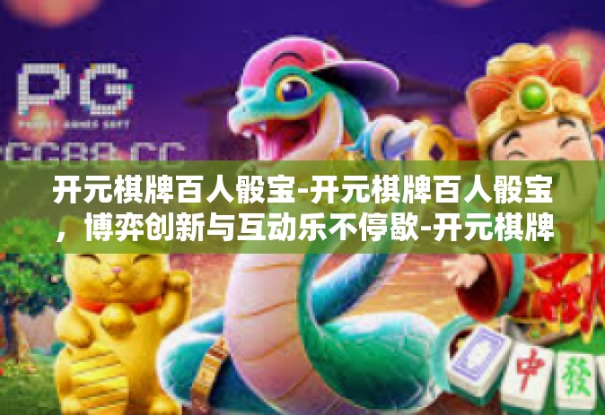开元棋牌百人骰宝-开元棋牌百人骰宝，博弈创新与互动乐不停歇-开元棋牌百人骰宝