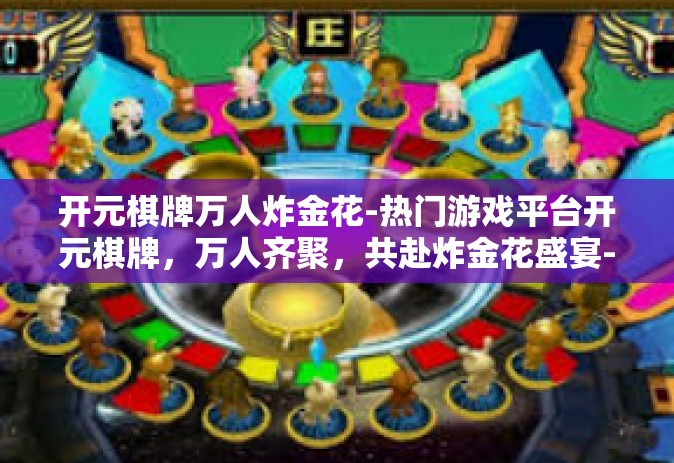 开元棋牌万人炸金花-热门游戏平台开元棋牌，万人齐聚，共赴炸金花盛宴-开元棋牌万人炸金花