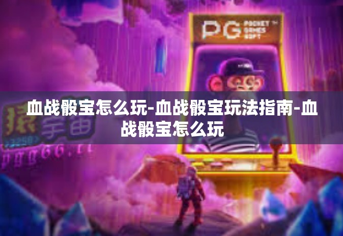 血战骰宝怎么玩-血战骰宝玩法指南-血战骰宝怎么玩