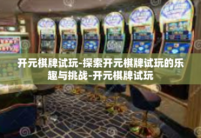开元棋牌试玩-探索开元棋牌试玩的乐趣与挑战-开元棋牌试玩