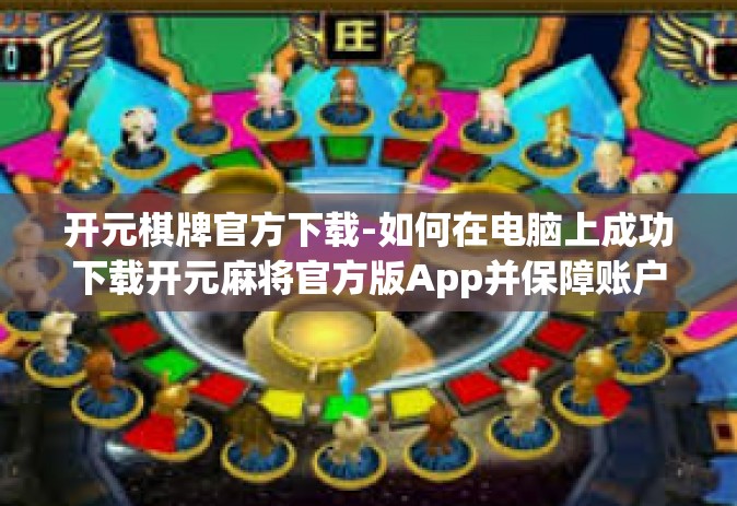 开元棋牌官方下载-如何在电脑上成功下载开元麻将官方版App并保障账户安全，走进开元棋牌的世界-开元棋牌官方下载