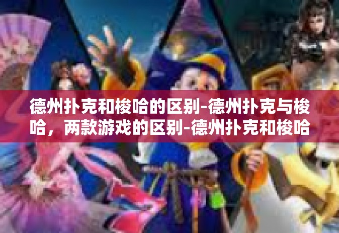 德州扑克和梭哈的区别-德州扑克与梭哈，两款游戏的区别-德州扑克和梭哈的区别