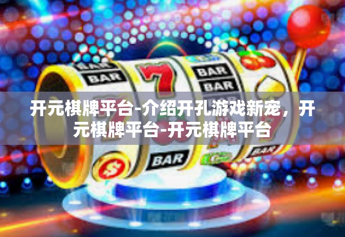 开元棋牌平台-介绍开孔游戏新宠，开元棋牌平台-开元棋牌平台