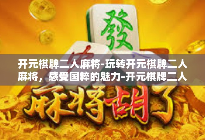 开元棋牌二人麻将-玩转开元棋牌二人麻将，感受国粹的魅力-开元棋牌二人麻将