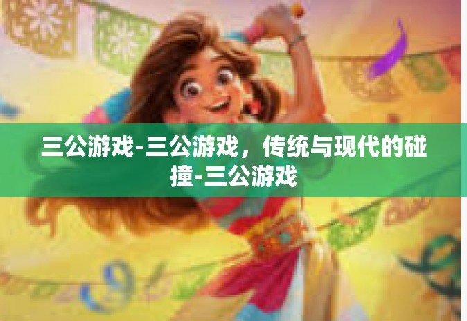 三公游戏-三公游戏，传统与现代的碰撞-三公游戏
