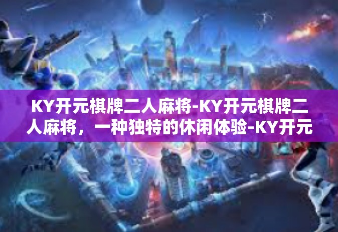 KY开元棋牌二人麻将-KY开元棋牌二人麻将，一种独特的休闲体验-KY开元棋牌二人麻将