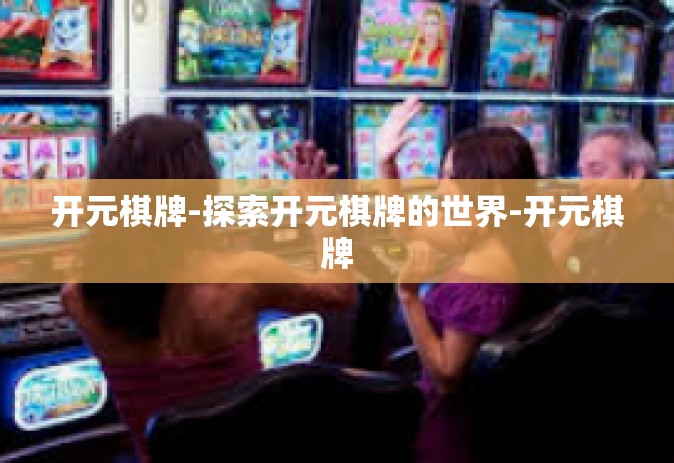 开元棋牌-探索开元棋牌的世界-开元棋牌