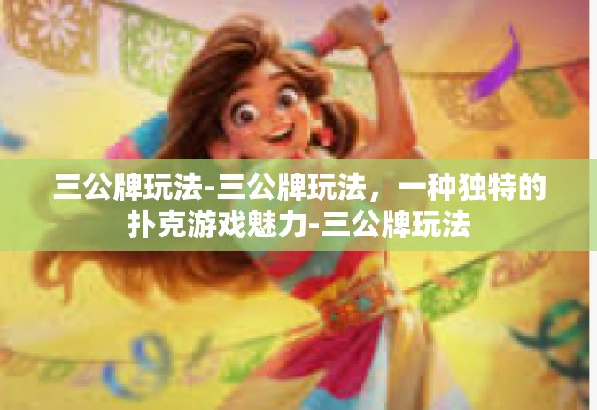 三公牌玩法-三公牌玩法，一种独特的扑克游戏魅力-三公牌玩法