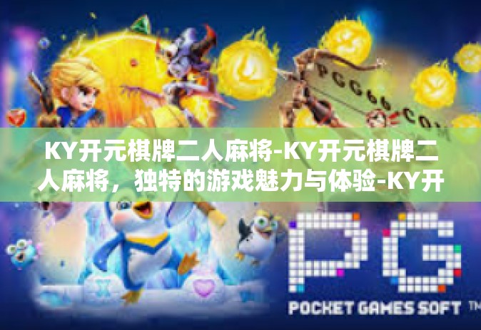 KY开元棋牌二人麻将-KY开元棋牌二人麻将，独特的游戏魅力与体验-KY开元棋牌二人麻将