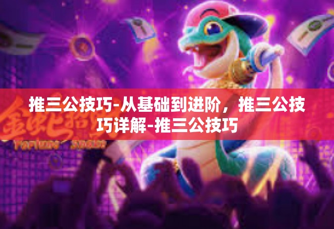 推三公技巧-从基础到进阶，推三公技巧详解-推三公技巧