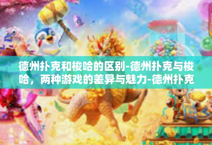 德州扑克和梭哈的区别-德州扑克与梭哈，两种游戏的差异与魅力-德州扑克和梭哈的区别