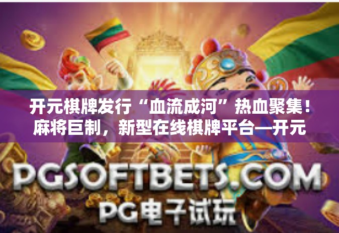 开元棋牌发行“血流成河”热血聚集！麻将巨制，新型在线棋牌平台—开元棋牌发行血流成河-开元棋牌发行“血流成河”