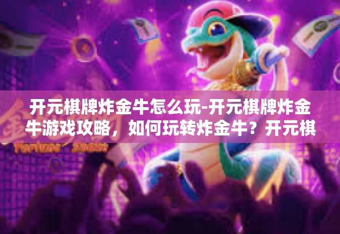 开元棋牌炸金牛怎么玩-开元棋牌炸金牛游戏攻略，如何玩转炸金牛？开元棋牌炸金牛怎么玩