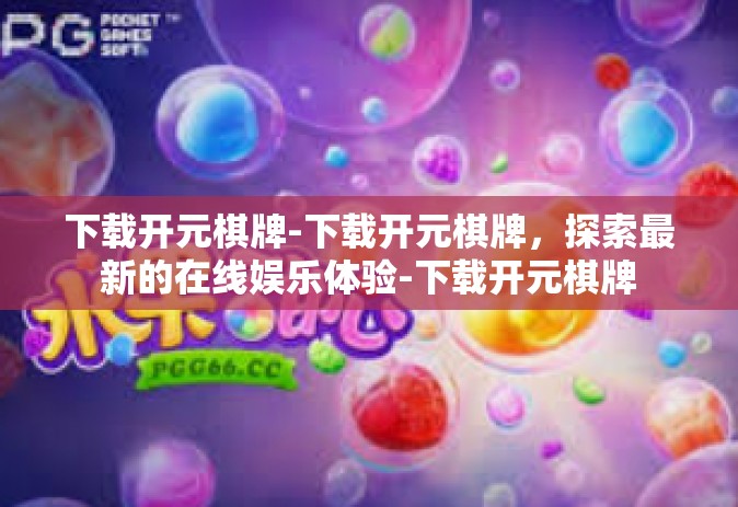 下载开元棋牌-下载开元棋牌，探索最新的在线娱乐体验-下载开元棋牌