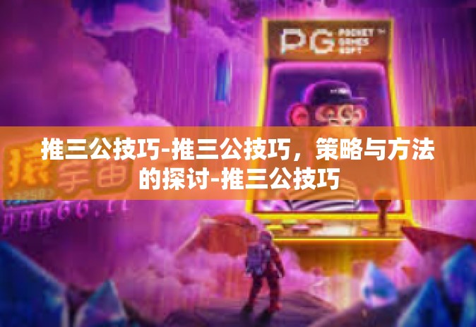 推三公技巧-推三公技巧，策略与方法的探讨-推三公技巧